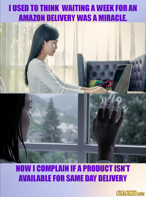 I USED TO THINK WAITING A WEEK FOR AN AMAZON DELIVERY WAS A MIRACLE. NOW I COMPLAIN IF A PRODUCT ISN'T AVAILABLE FOR SAME DAY DELIVERY CRAGKEDCONN