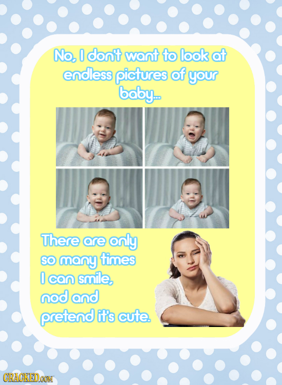 No, 0 don't want to look at endless pictures of your baby. There are only SO many times 0 caN smile, nod and pretend it's cute. CRACKEDOON