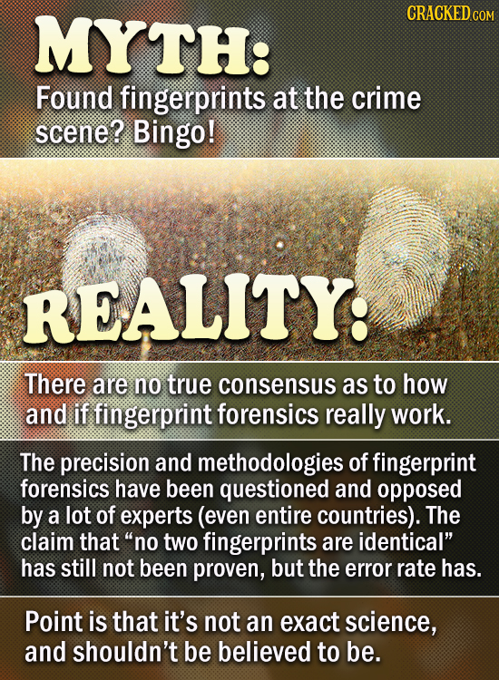 TH: CRACKED Found fingerprints at the crime scene? Bingo! REALITY: There are no true consensus as to how and if fingerprint forensics really work. The