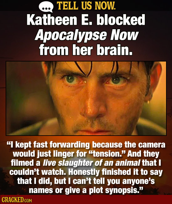TELL US NOW. Katheen E. blocked Apocalypse Now from her brain. I kept fast forwarding because the camera would just linger for tension. And they fi