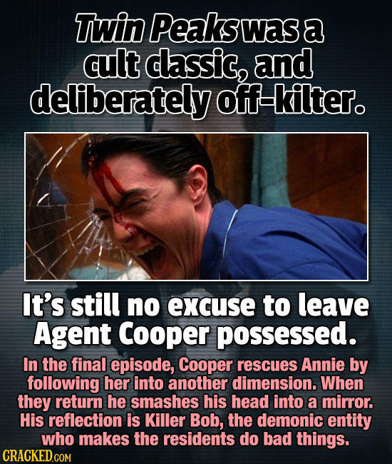 Twin Peaks was a cult classic, and deliberately off-kilter. It's still no excuse to leave Agent Cooper possessed. In the final episode, Cooper rescues