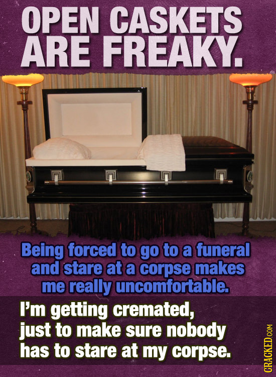 OPEN CASKETS ARE FREAKY. Being forced to go to a funeral and stare at a corpse makes me really uncomfortable. I'm getting cremated, just to make sure 