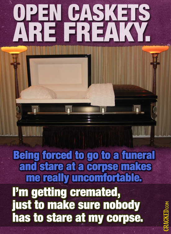 OPEN CASKETS ARE FREAKY. Being forced to go to a funeral and stare at a corpse makes me really uncomfortable. I'm getting cremated, just to make sure