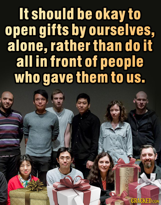 It should be okay to open gifts by ourselves, alone, rather than do it all in front of people who gave them to us. CRACKED COM