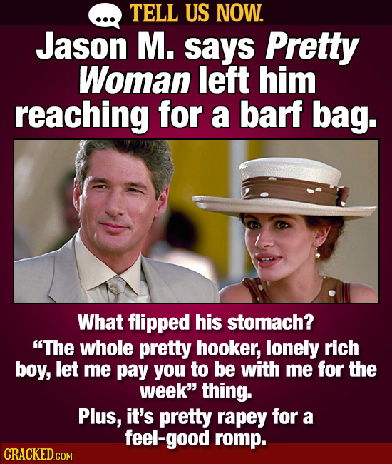 TELL US NOW. Jason M. says Pretty Woman left him reaching for a barf bag. What flipped his stomach? The whole pretty hooker, lonely rich boy, let me