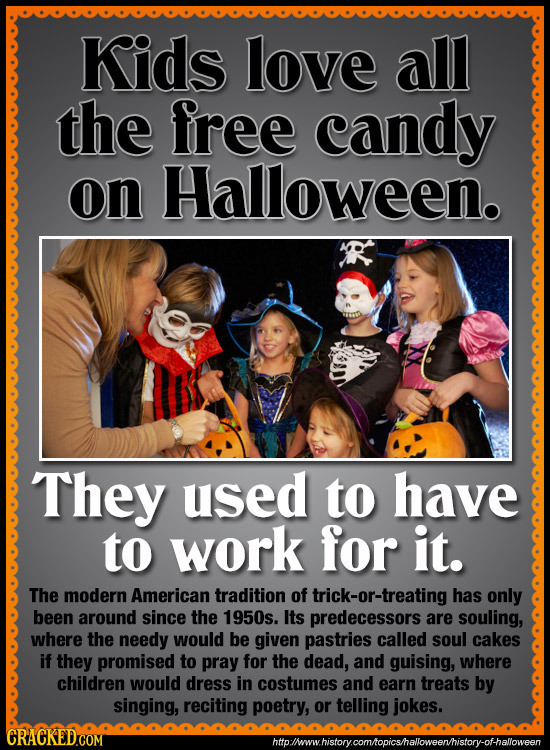 Kids love all the free candy on Halloween. They used to have to work for it. The modern American tradition of trick-or-treating has only been around s