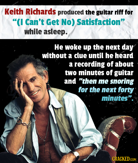 Keith Richards produced the guitar riff for (I Can't Get No) Satisfaction while asleep. He woke up the next day without a clue until he heard a reco