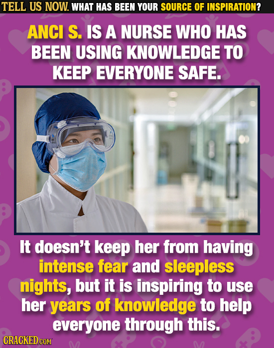 TELL US NOW. WHAT HAS BEEN YOUR SOURCE OF INSPIRATION? ANCI S. IS A NURSE WHO HAS BEEN USING KNOWLEDGE TO KEEP EVERYONE SAFE. It doesn't keep her from
