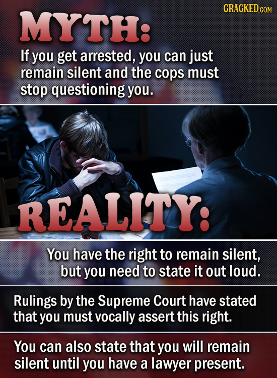 MYTH: CRACKED IF you get arrested, you can just remain silent and the cops must stop questioning you. REALITY: You have the right to remain silent, bu