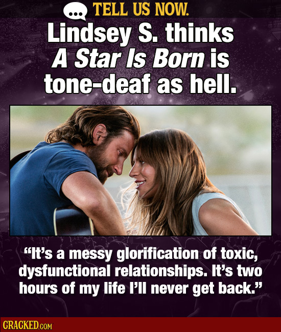 TELL US NOW. Lindsey S. thinks A Star Is Born is tone-deaf as hell. It's a messy glorification of toxic, dysfunctional relationships. It's two hours