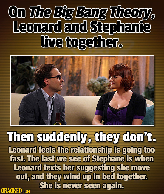 On The Big Bang Theory, Leonard and Stephanie live together. Then suddenly, they don't. Leonard feels the relationship is going too fast. The last we