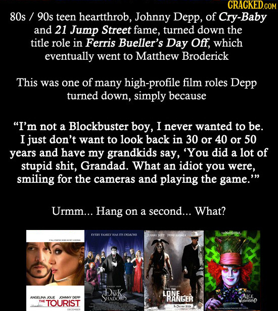 80s 90s teen heartthrob, Johnny Depp, of Cry-Baby and 21 Jump Street fame, turned down the title role in Ferris Bueller's Day Off, which eventually we