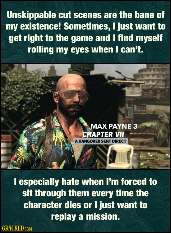 Unskippable cut scenes are the bane of my existence! Sometimes, I just want to get right to the game and I find myself rolling my eyes when I can't. M