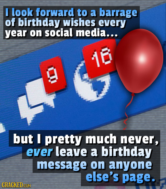 I look forward to a barrage of birthday wishes every year on social media... 18 OO but I pretty much never, ever leave a birthday message on anyone el