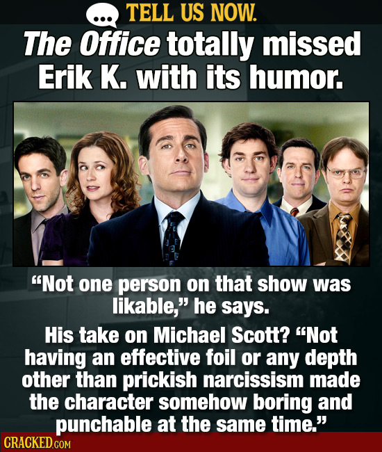 TELL US NOW. The Office totally missed Erik K. with its humor. Not one person on that show was likable, he says. His take on Michael Scott? Not hav