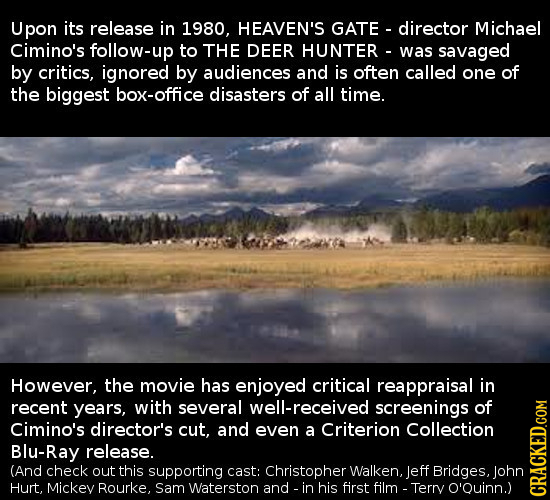 Jpon its release in 1980, HEAVEN'S GATE director Michael Cimino's follow-up to THE DEER HUNTER - was savaged by critics, ignored by audiences and is o