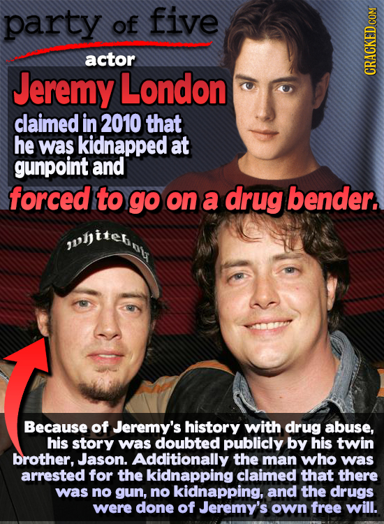 party of five actor Jeremy London CRACKED COM claimed in 2010 that he was kidnapped at gunpoint and forced to go on a drug bender. Because of Jeremy's