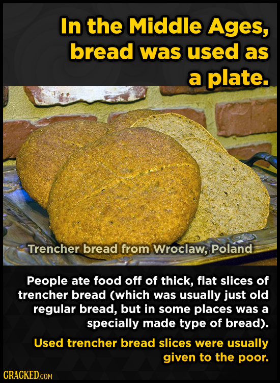 In the Middle Ages, bread was used as a plate. Trencher bread from Wroclaw, Poland People ate food off of thick, flat slices of trencher bread (which
