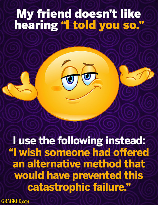 My friend doesn't like hearing told you so. I use the following instead: I wish someone had offered an alternative method that would have prevente