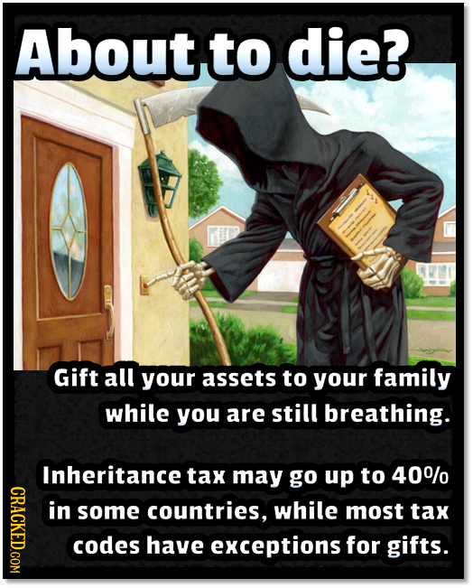 Aboutto die? Gift all your assets to yOur family while you are still breathing. Inheritance tax may go up to 400/0 CRACE in some countries, while most