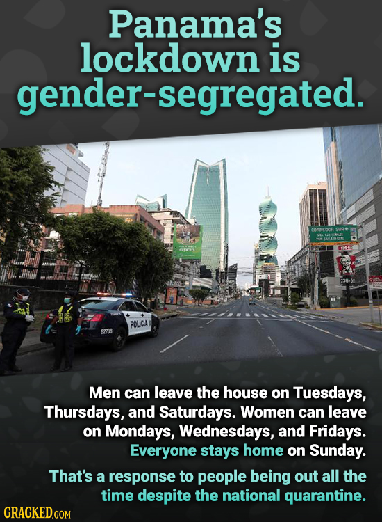 Panama's lockdown is gender- segregated. Cnseroog SUR POLCIA 2738 Men can leave the house on Tuesdays, Thursdays, and Saturdays. Women can leave on Mo