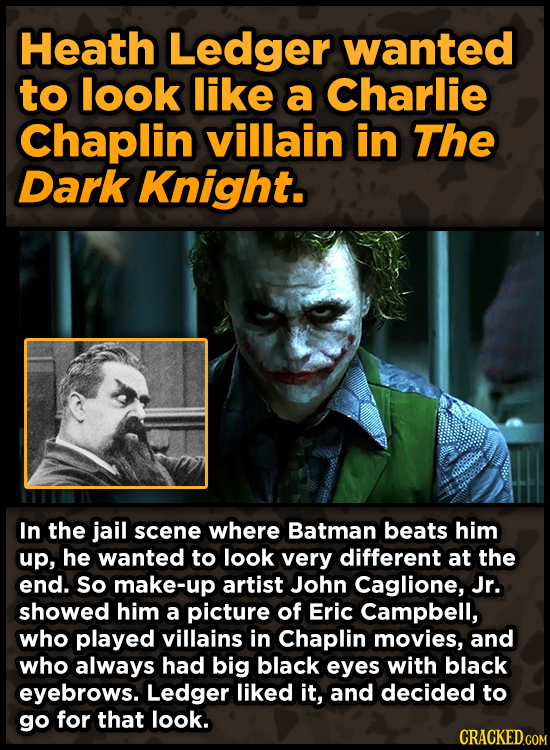 Heath Ledger wanted to look like a Charlie Chaplin villain in The Dark Knight. In the jail scene where Batman beats him up, he wanted to look very dif