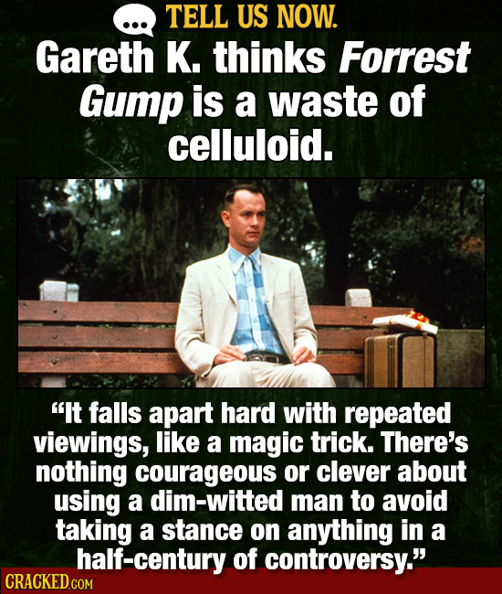 TELL US NOW. Gareth K. thinks Forrest Gump is a waste of celluloid. It falls apart hard with repeated viewings, like a magic trick. There's nothing c
