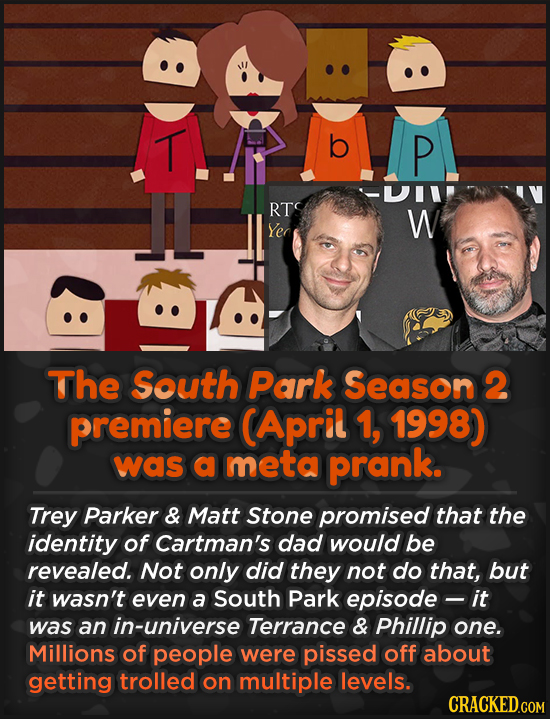 T b P RT W Yer The South Park Season 2 premiere CApril 1, 1998) was a meta prank. Trey Parker & Matt Stone promised that the identity of Cartman's dad