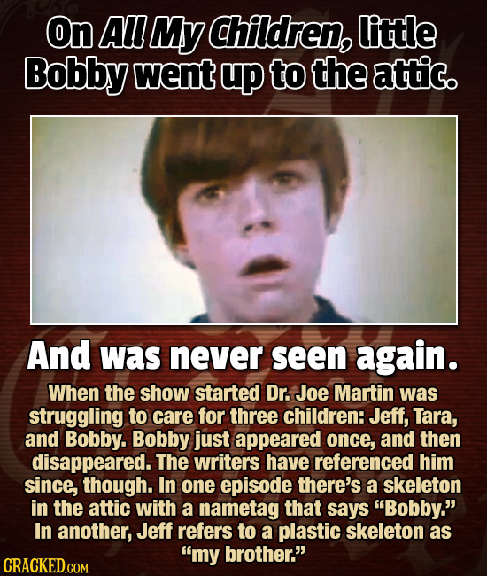 On All My Children, little Bobby went up to the attic. And was never seen again. When the show started Dr. Joe Martin was struggling to care for three