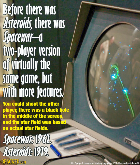 Before there was Asteroids, there was Spacewar-a two-player version of virtually the same game, but with more features. You could shoot the other play