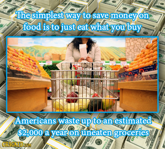 Tthe simplest way to save money on food is to just eat what you buy Americans waste up to an estimated $2,000 a year on uneaten groceries CRAGKED'COM