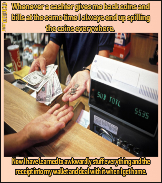 GRACKDOONI Whenever a cashier gives me back coins and bills at the same time 0 always end up spilling the coins severywhere. SUB TOTL 5535 Now Ihave l