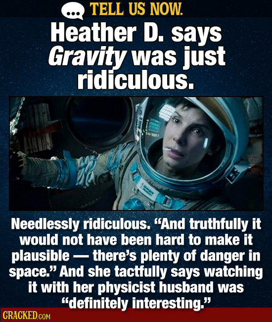 TELL US NOW. Heather D. says Gravity was just ridiculous. Needlessly ridiculous. And truthfully it would not have been hard to make it plausible ther