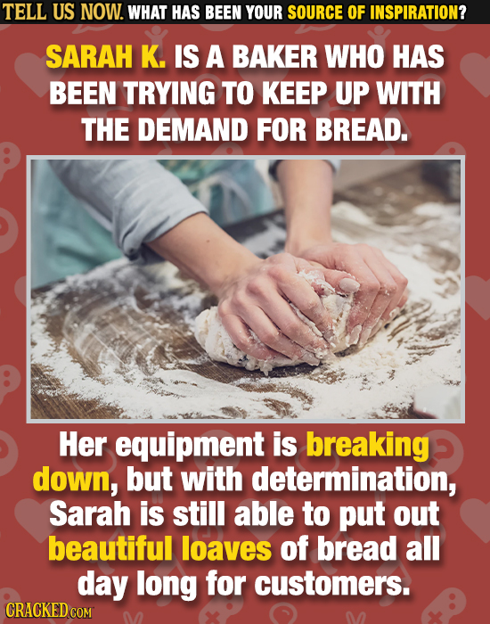 TELL US NOW. WHAT HAS BEEN YOUR SOURCE OF INSPIRATION? SARAH K. IS A BAKER WHO HAS BEEN TRYING TO KEEP UP WITH THE DEMAND FOR BREAD. Her equipment is 