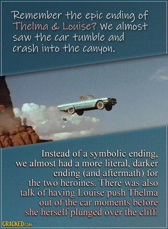 Remember the epic ending of Thelma & Louise? We almost saw the car tumble and crash into the canyon. Instead of a symbolic ending, we almost had a mor