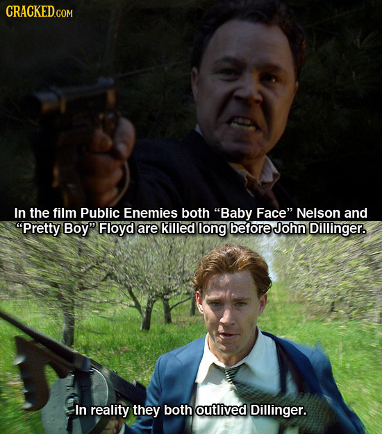 In the film Public Enemies both Baby Face Nelson and Pretty Boy Floyd are killed long before John Dillinger. In reality they both outlived Dilling