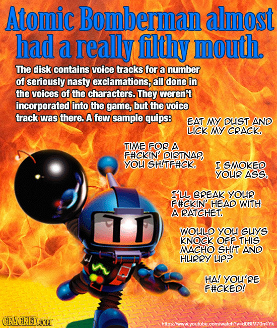 Atomic Bomberman almost had a really filthy mouth. The disk contains voice tracks for a number of seriously nasty exclamations, all done in the voices
