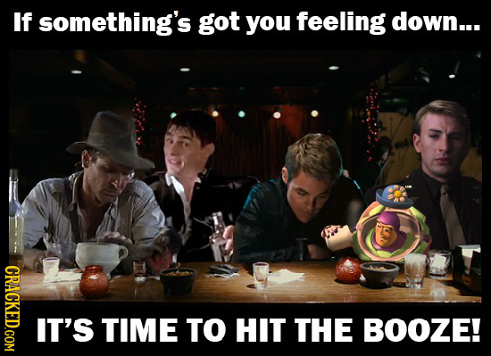 If something's got you feeling down... CRACKED.COM C TIME TO HIT THE BOOZE!