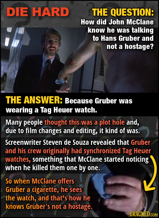 DIE HARD THE QUESTION: How did John McClane know he was talking to Hans Gruber and not a hostage? THE ANSWER: Because Gruber was wearing a Tag Heuer w