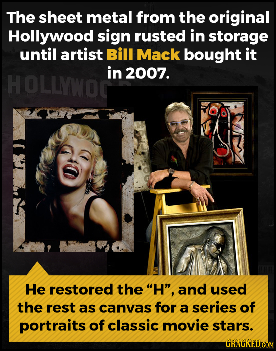 The sheet metal from the original Hollywood sign rusted in storage until artist Bill Mack bought it in HOLLYWOC 2007. He restored the H, and used th