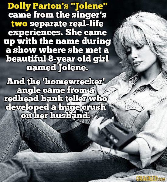 Dolly Parton's Jolene came from the singer's two separate real-life experiences. She came up with the name during a show where she met a beautiful B