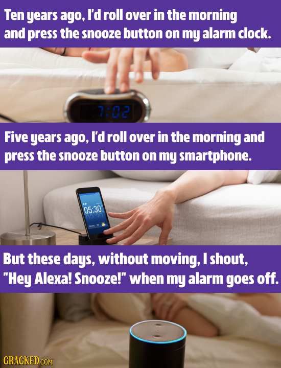 Ten years ago, I'd roll over in the morning and press the snooze button on my alarm clock. 7:02 Five years ago, I'd roll over in the morning and press