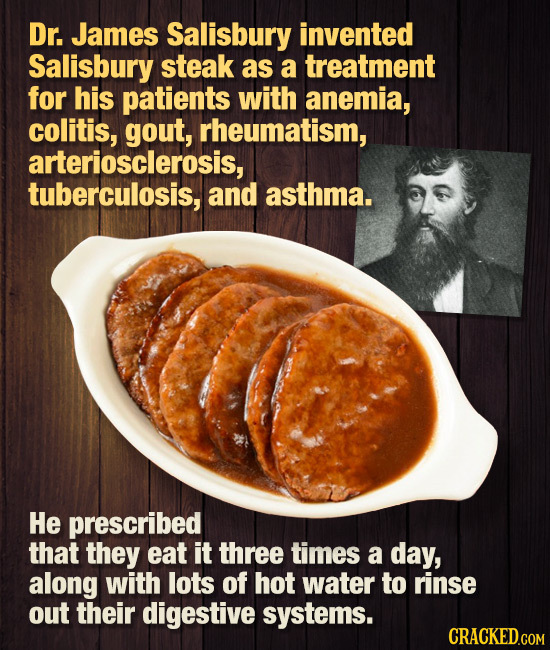 Dr. James Salisbury invented Salisbury steak as a treatment for his patients with anemia, colitis, gout, rheumatism, arteriosclerosis, tuberculosis, a