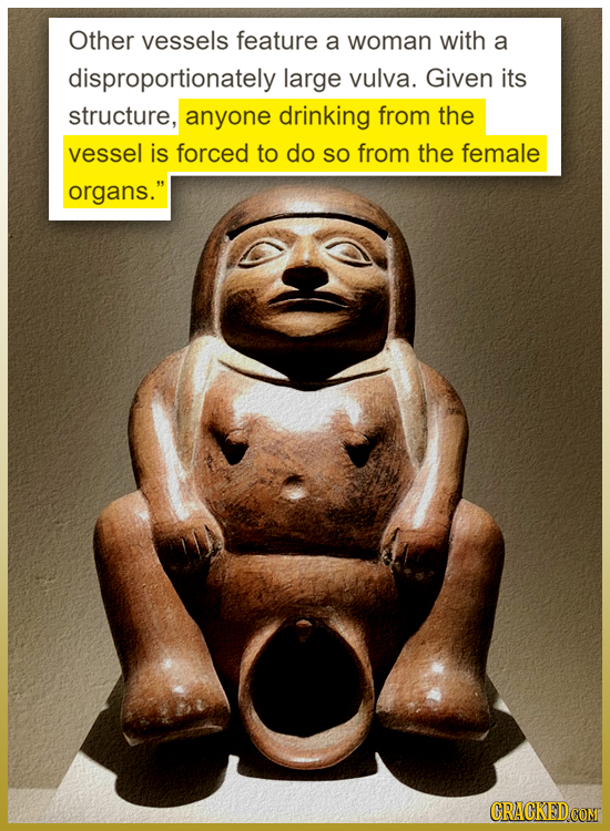 Other vessels feature a woman with a disproportionately large vulva. Given its structure, anyone drinking from the vessel is forced to do SO from the