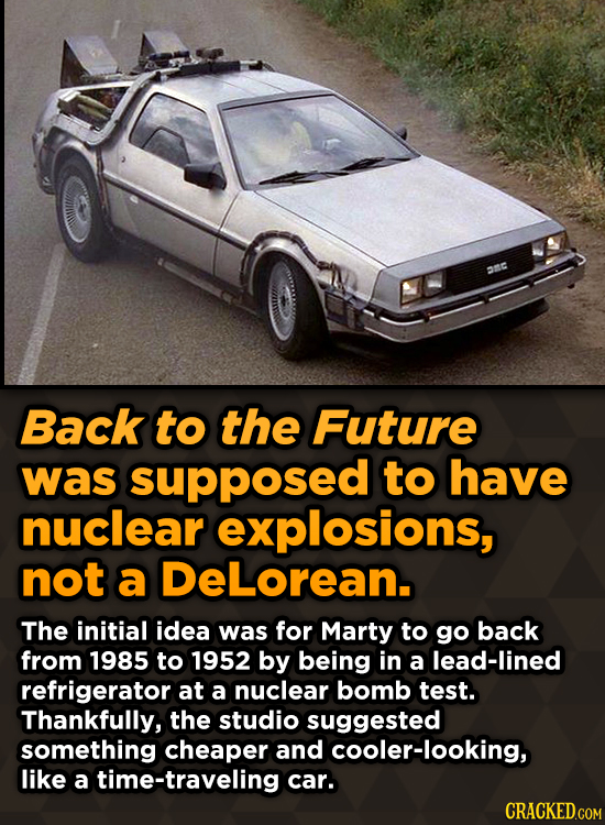 AnC Back to the Future was supposed to have nuclear explosions, not a DeLorean. The initial idea was for Marty to go back from 1985 to 1952 by being i