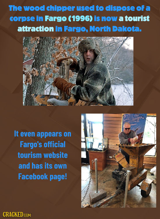 The wood chipper used to dispose of a corpse in Fargo (1996) is now a tourist attraction in Fargo, North Dakota. It even appears on Fargo's official t