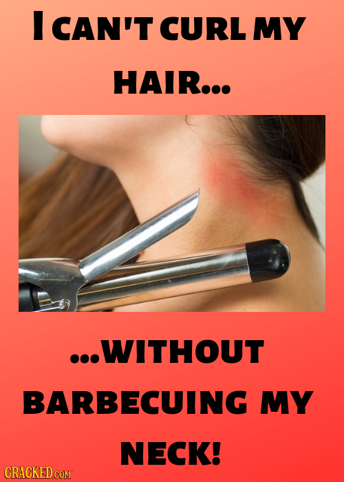 I CAN'T CURL MY HAIR... ...WITHOUT BARBECUING MY NECK! CRACKED COM
