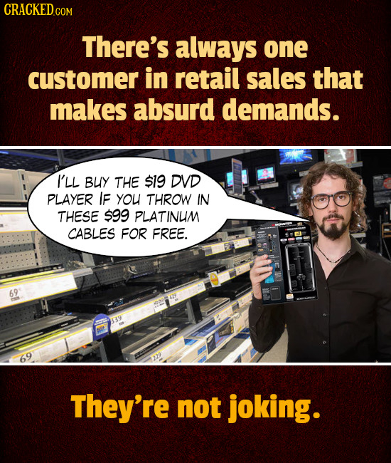 There's always one customer in retail sales that makes absurd demands. I'LL BUY THE $19 DVD PLAYER IF you THROW IN THESE $99 PLATINUM CABLES FOR FREE.