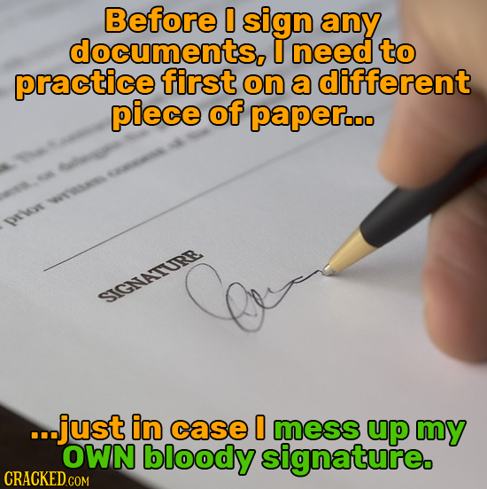 Before D sign any documents, I need to practice first on a different piece of paperooo rW SIGNVATURR ...just in case D mess up my OWN bloody signature