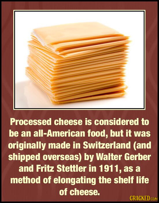 Processed cheese is considered to be an all-American food, but it was originally made in Switzerland (and shipped overseas) by Walter Gerber and Fritz